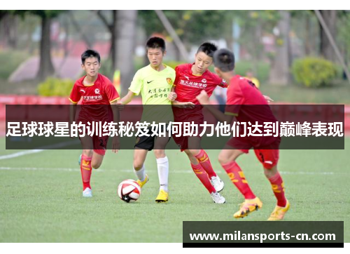 足球球星的训练秘笈如何助力他们达到巅峰表现
