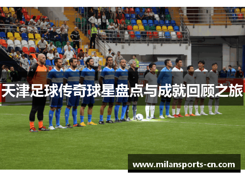 天津足球传奇球星盘点与成就回顾之旅