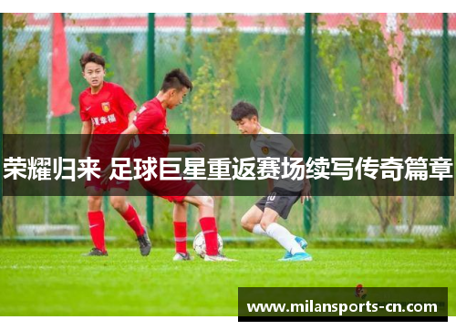 荣耀归来 足球巨星重返赛场续写传奇篇章