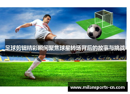 足球剪辑精彩瞬间聚焦球星转场背后的故事与挑战