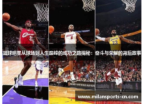 篮球明星从球场到人生巅峰的成功之路揭秘：奋斗与荣耀的背后故事