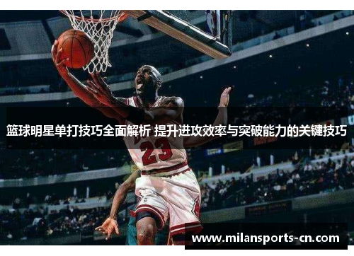 篮球明星单打技巧全面解析 提升进攻效率与突破能力的关键技巧