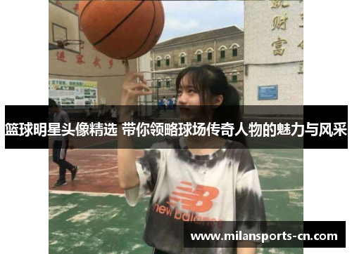 篮球明星头像精选 带你领略球场传奇人物的魅力与风采