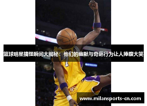 篮球明星搞怪瞬间大揭秘：他们的幽默与奇葩行为让人捧腹大笑