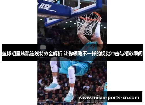 篮球明星炫酷连线特效全解析 让你领略不一样的视觉冲击与精彩瞬间