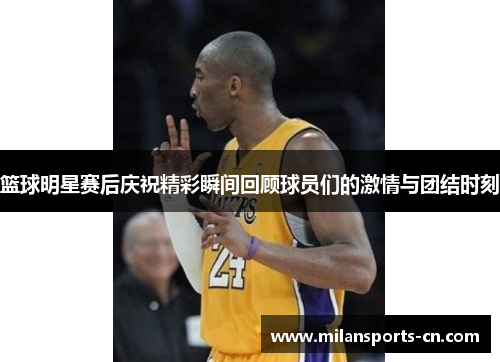 篮球明星赛后庆祝精彩瞬间回顾球员们的激情与团结时刻