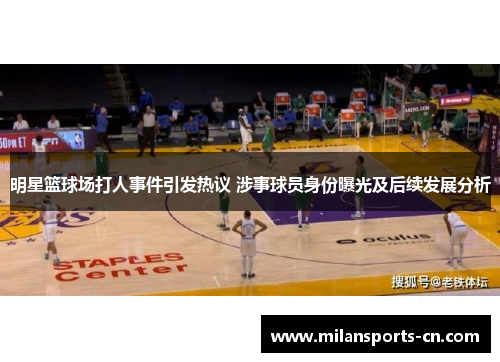 明星篮球场打人事件引发热议 涉事球员身份曝光及后续发展分析